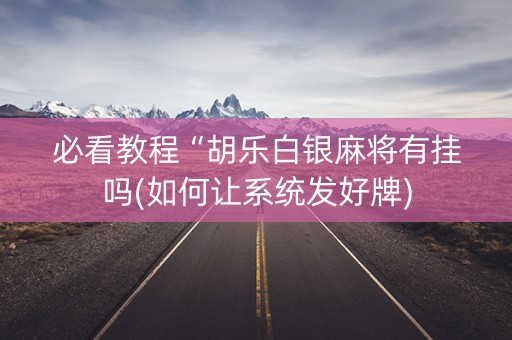 必看教程“胡乐白银麻将有挂吗(如何让系统发好牌)