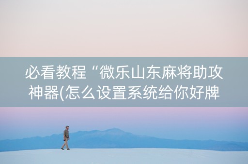 必看教程“微乐山东麻将助攻神器(怎么设置系统给你好牌)