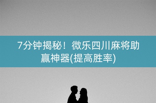 7分钟揭秘！微乐四川麻将助赢神器(提高胜率)