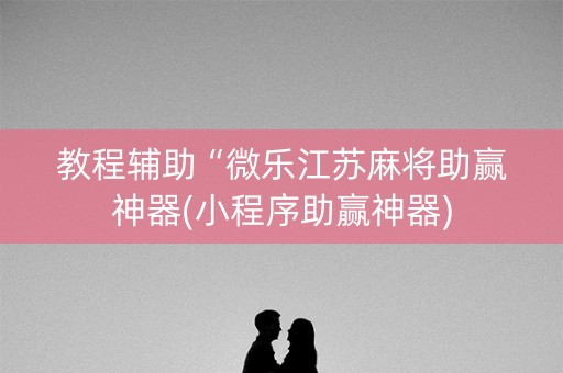教程辅助“微乐江苏麻将助赢神器(小程序助赢神器)