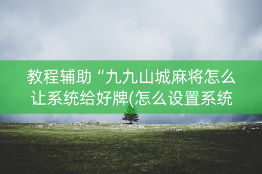 教程辅助“九九山城麻将怎么让系统给好牌(怎么设置系统给你好牌)