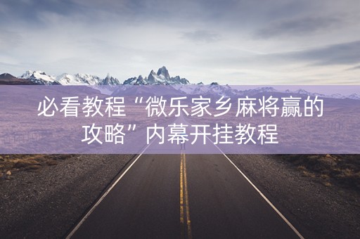 必看教程“微乐家乡麻将赢的攻略”内幕开挂教程