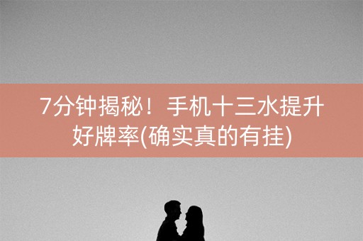 7分钟揭秘！手机十三水提升好牌率(确实真的有挂)