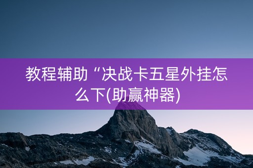 教程辅助“决战卡五星外挂怎么下(助赢神器)