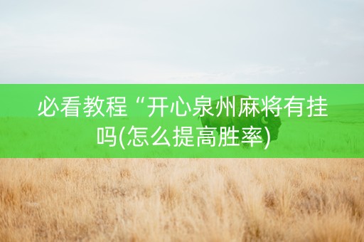 必看教程“开心泉州麻将有挂吗(怎么提高胜率)