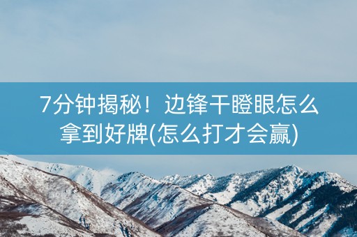 7分钟揭秘！边锋干瞪眼怎么拿到好牌(怎么打才会赢)