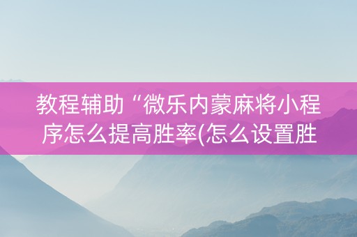 教程辅助“微乐内蒙麻将小程序怎么提高胜率(怎么设置胜率)