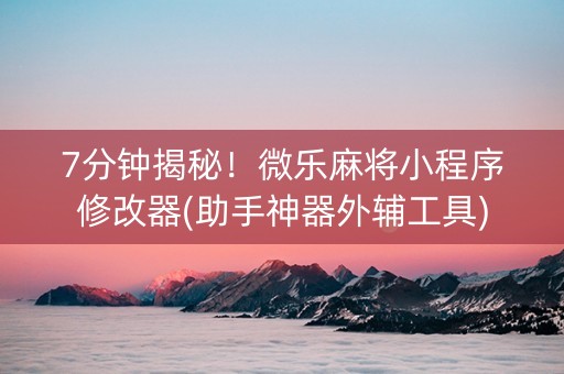 7分钟揭秘！微乐麻将小程序修改器(助手神器外辅工具)