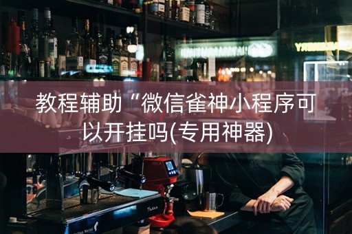 教程辅助“微信雀神小程序可以开挂吗(专用神器)