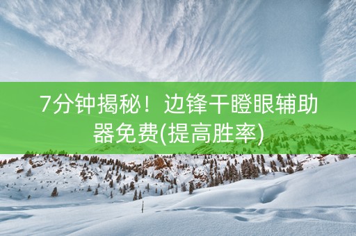 7分钟揭秘！边锋干瞪眼辅助器免费(提高胜率)