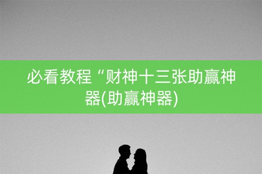 必看教程“财神十三张助赢神器(助赢神器)