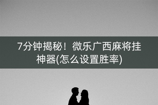 7分钟揭秘！微乐广西麻将挂神器(怎么设置胜率)