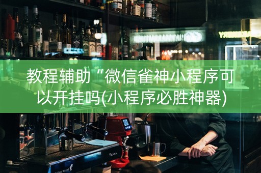 教程辅助“微信雀神小程序可以开挂吗(小程序必胜神器)