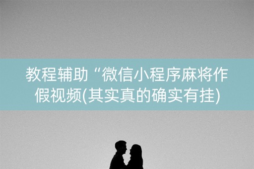 教程辅助“微信小程序麻将作假视频(其实真的确实有挂)