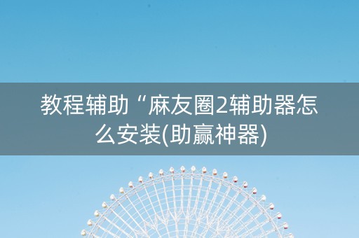 教程辅助“麻友圈2辅助器怎么安装(助赢神器)