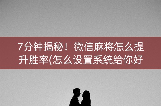 7分钟揭秘！微信麻将怎么提升胜率(怎么设置系统给你好牌)
