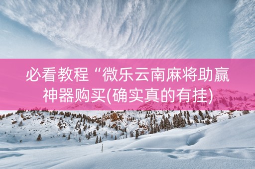 必看教程“微乐云南麻将助赢神器购买(确实真的有挂)