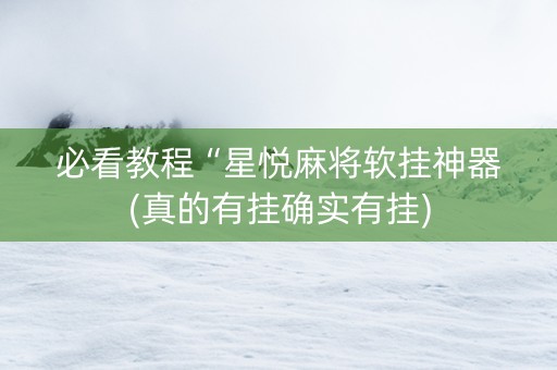 必看教程“星悦麻将软挂神器(真的有挂确实有挂)