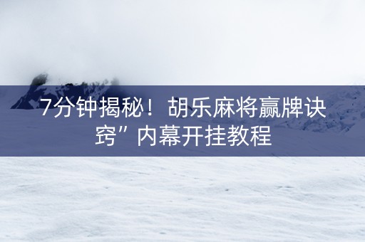 7分钟揭秘！胡乐麻将赢牌诀窍”内幕开挂教程