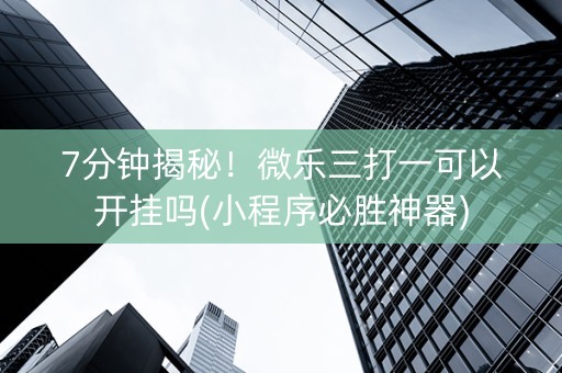 7分钟揭秘！微乐三打一可以开挂吗(小程序必胜神器)