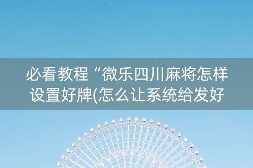 必看教程“微乐四川麻将怎样设置好牌(怎么让系统给发好牌)