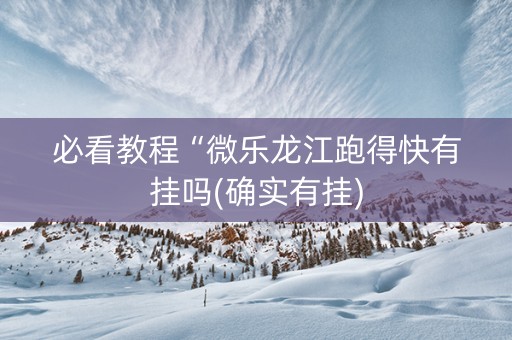 必看教程“微乐龙江跑得快有挂吗(确实有挂)