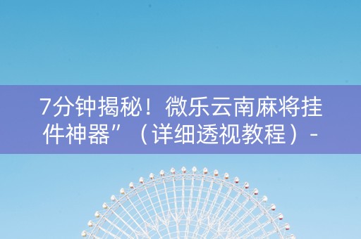 7分钟揭秘！微乐云南麻将挂件神器”（详细透视教程）-哔哩哔哩