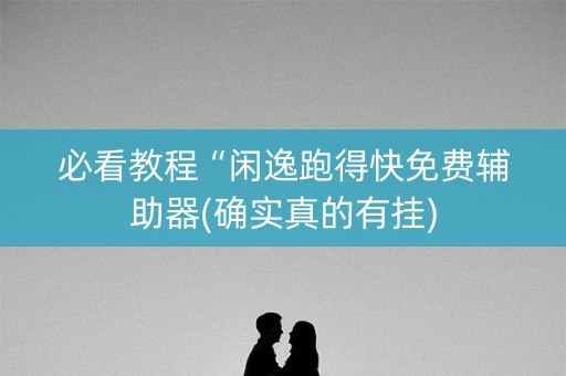 必看教程“闲逸跑得快免费辅助器(确实真的有挂)