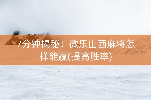 7分钟揭秘！微乐山西麻将怎样能赢(提高胜率)