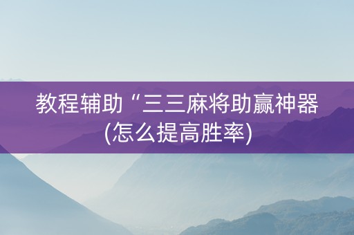 教程辅助“三三麻将助赢神器(怎么提高胜率)