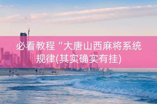 必看教程“大唐山西麻将系统规律(其实确实有挂)
