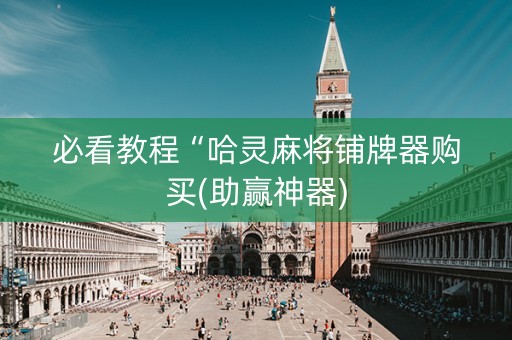 必看教程“哈灵麻将铺牌器购买(助赢神器)