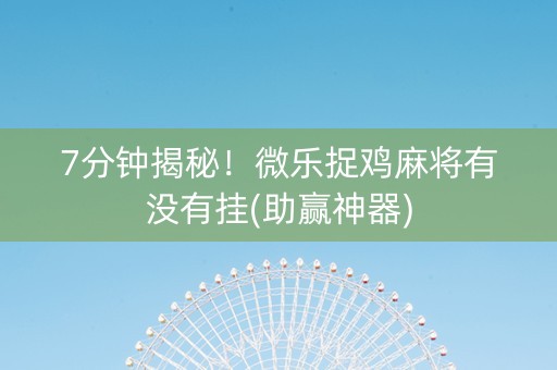 7分钟揭秘！微乐捉鸡麻将有没有挂(助赢神器)