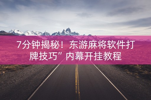 7分钟揭秘！东游麻将软件打牌技巧”内幕开挂教程