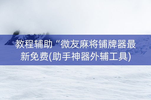 教程辅助“微友麻将铺牌器最新免费(助手神器外辅工具)