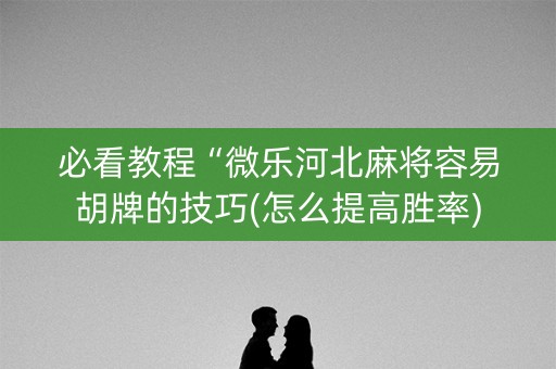必看教程“微乐河北麻将容易胡牌的技巧(怎么提高胜率)