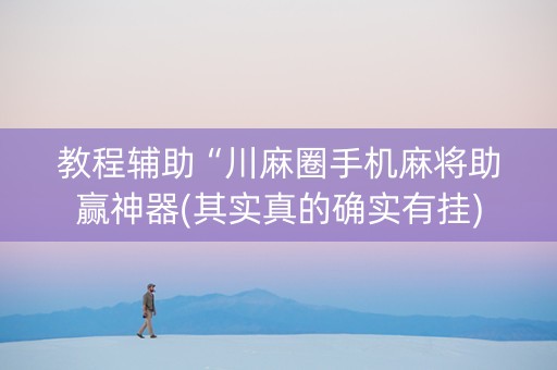 教程辅助“川麻圈手机麻将助赢神器(其实真的确实有挂)