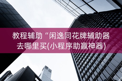 教程辅助“闲逸同花牌辅助器去哪里买(小程序助赢神器)
