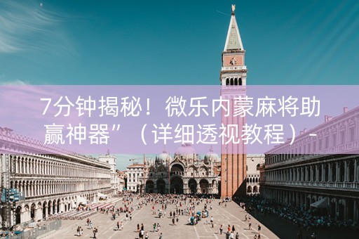 7分钟揭秘！微乐内蒙麻将助赢神器”（详细透视教程）-哔哩哔哩