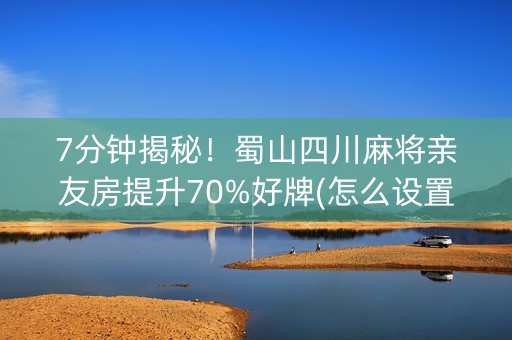 7分钟揭秘！蜀山四川麻将亲友房提升70%好牌(怎么设置胜率)