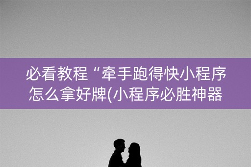 必看教程“牵手跑得快小程序怎么拿好牌(小程序必胜神器)