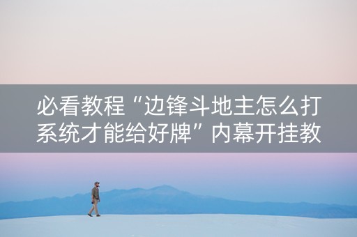 必看教程“边锋斗地主怎么打系统才能给好牌”内幕开挂教程