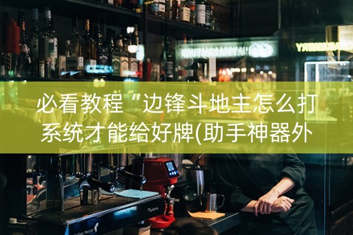必看教程“边锋斗地主怎么打系统才能给好牌(助手神器外辅工具)