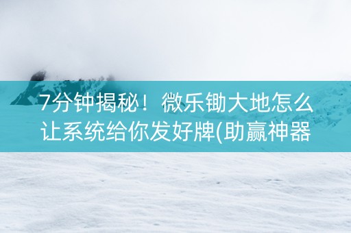 7分钟揭秘！微乐锄大地怎么让系统给你发好牌(助赢神器)