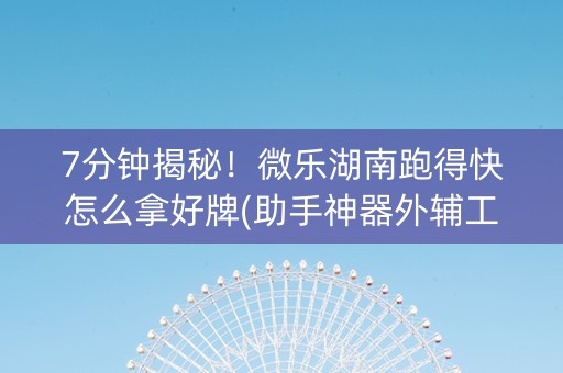 7分钟揭秘！微乐湖南跑得快怎么拿好牌(助手神器外辅工具)