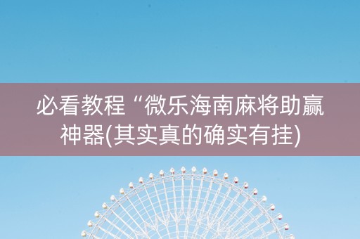 必看教程“微乐海南麻将助赢神器(其实真的确实有挂)