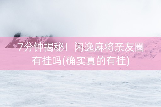 7分钟揭秘！闲逸麻将亲友圈有挂吗(确实真的有挂)