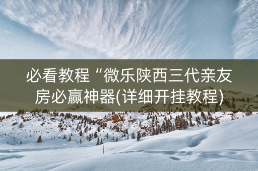 必看教程“微乐陕西三代亲友房必赢神器(详细开挂教程)
