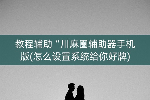 教程辅助“川麻圈辅助器手机版(怎么设置系统给你好牌)