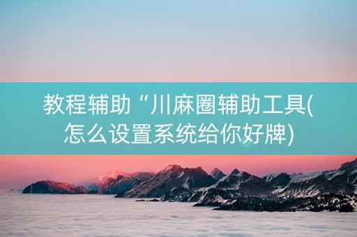 教程辅助“川麻圈辅助工具(怎么设置系统给你好牌)